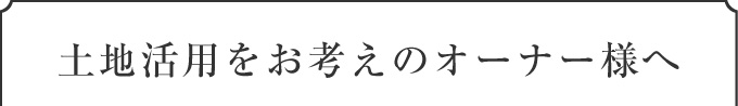 土地活用をお考えのオーナー様へ